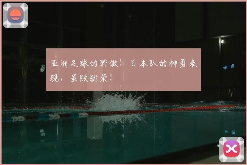 亚洲足球的骄傲！日本队的神勇表现，虽败犹荣！