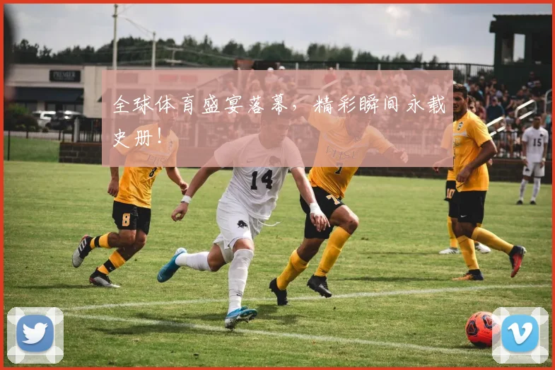 全球体育盛宴落幕，精彩瞬间永载史册！