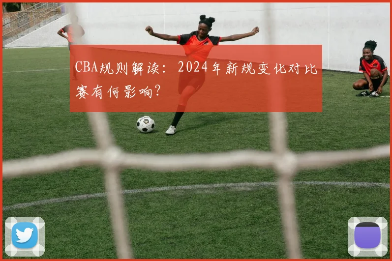 CBA规则解读:2024年新规变化对比赛有何影响?