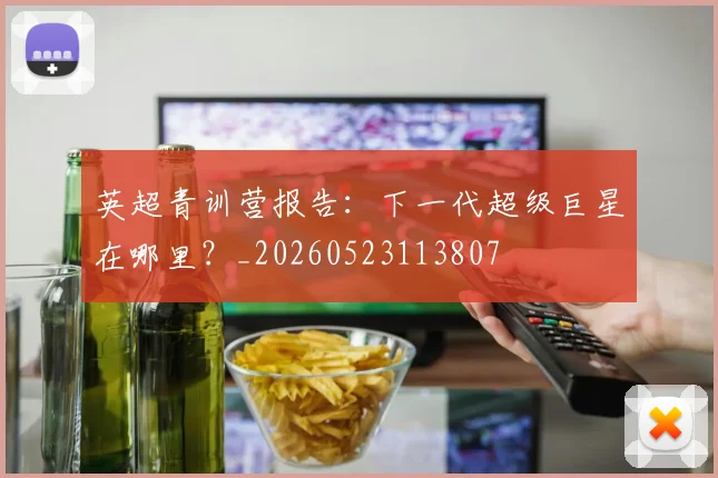 英超青训营报告：下一代超级巨星在哪里？_20260523113807