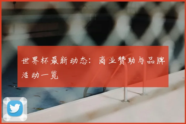 世界杯最新动态：商业赞助与品牌活动一览