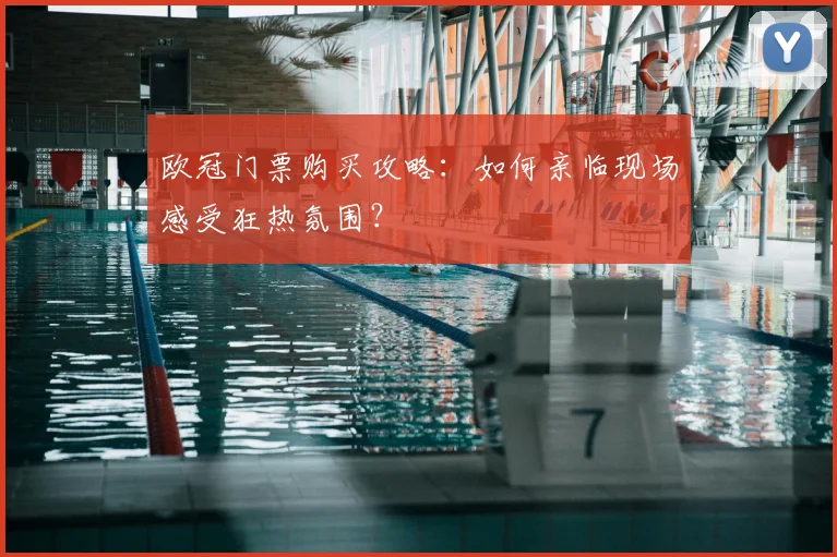 欧冠门票购买攻略：如何亲临现场感受狂热氛围？