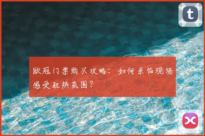 欧冠门票购买攻略：如何亲临现场感受狂热氛围？