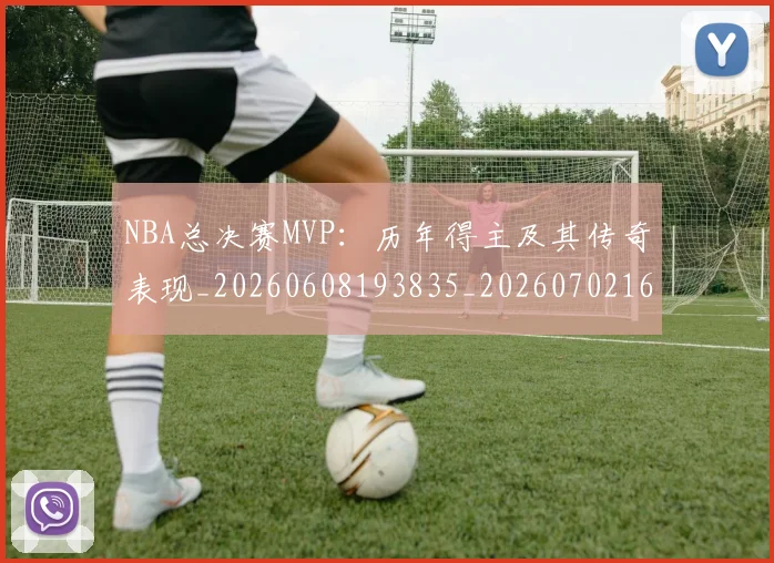 NBA总决赛MVP：历年得主及其传奇表现_20260608193835_20260702165058