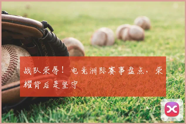 战队荣辱！电竞洲际赛事盘点，荣耀背后是坚守