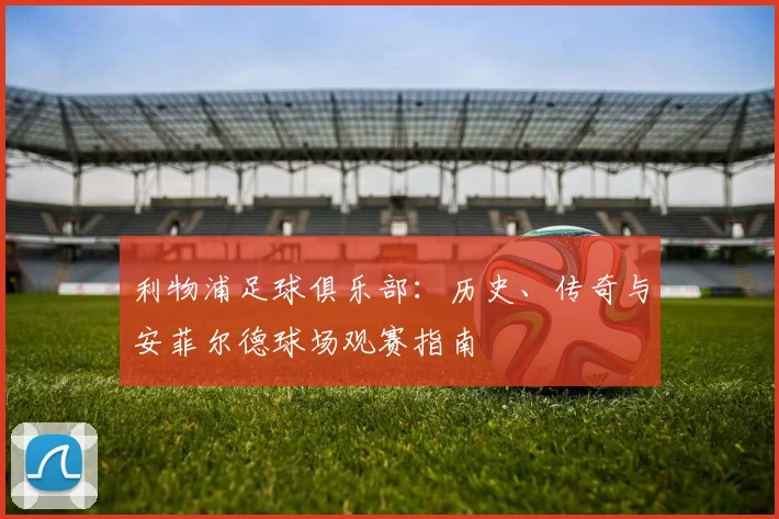 利物浦足球俱乐部:历史、传奇与安菲尔德球场观赛指南