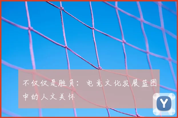 不仅仅是胜负：电竞文化发展蓝图中的人文关怀