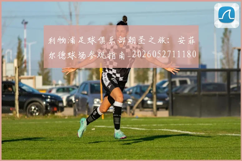 利物浦足球俱乐部朝圣之旅:安菲尔德球场参观指南_20260527111806