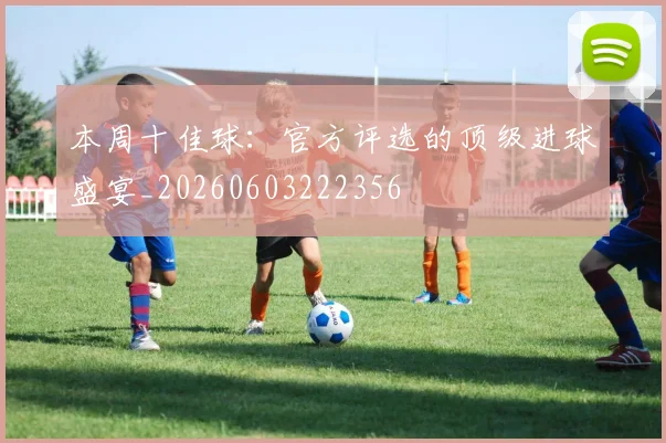 本周十佳球：官方评选的顶级进球盛宴_20260603222356