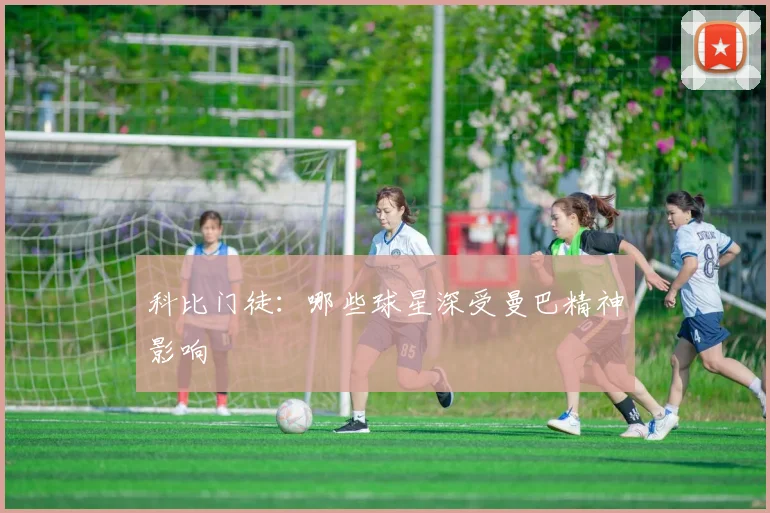 科比门徒：哪些球星深受曼巴精神影响