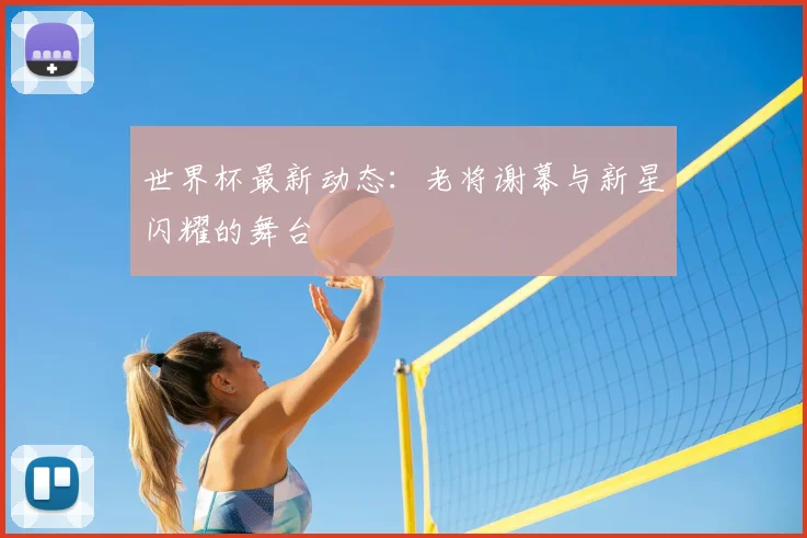 世界杯最新动态：老将谢幕与新星闪耀的舞台