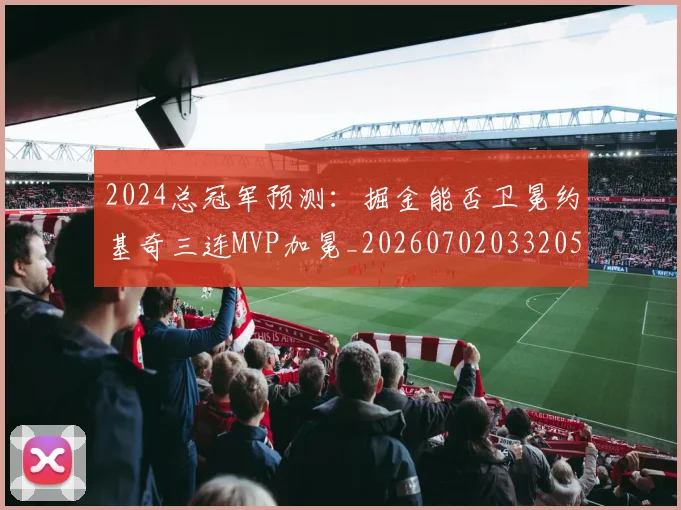2024总冠军预测:掘金能否卫冕约基奇三连MVP加冕_20260702033205