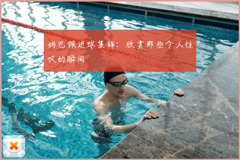 姆巴佩进球集锦：欣赏那些令人惊叹的瞬间
