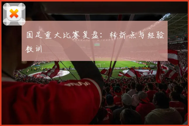 国足重大比赛复盘:转折点与经验教训
