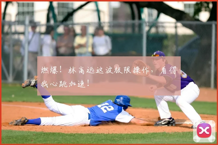 燃爆！林高远这波极限操作，看得我心跳加速！
