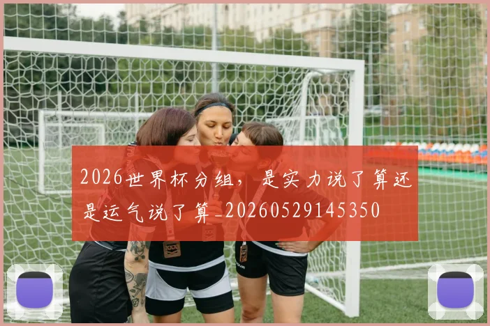 2026世界杯分组，是实力说了算还是运气说了算_20260529145350