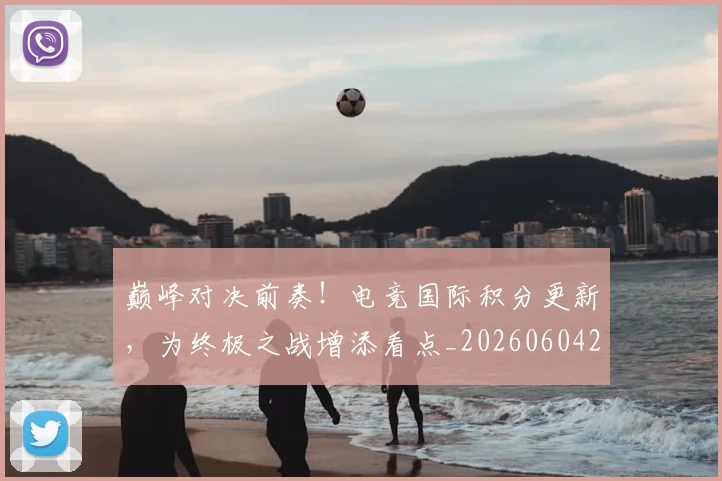 巅峰对决前奏！电竞国际积分更新，为终极之战增添看点_20260604203747