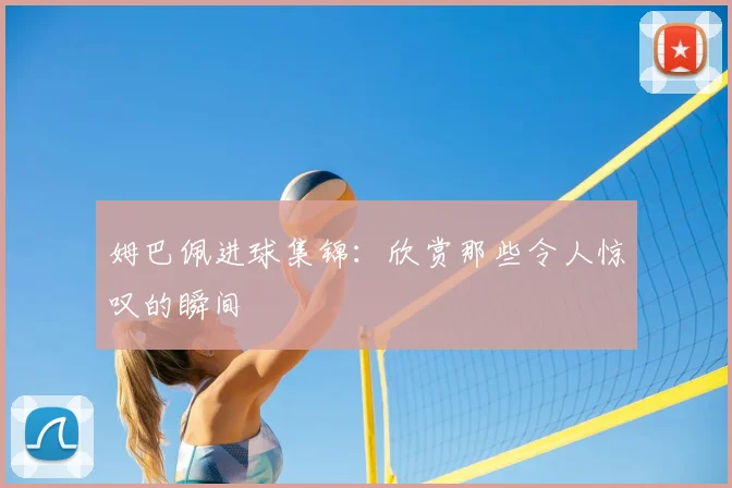 姆巴佩进球集锦：欣赏那些令人惊叹的瞬间