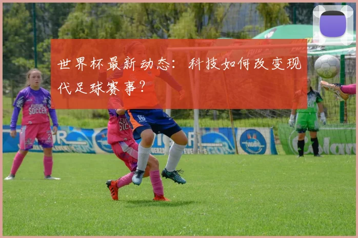 世界杯最新动态：科技如何改变现代足球赛事？
