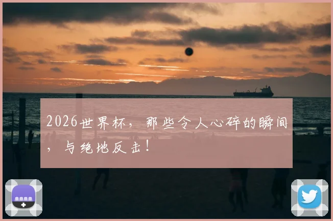 2026世界杯，那些令人心碎的瞬间，与绝地反击！