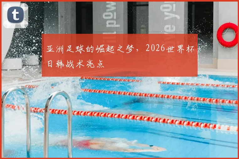 亚洲足球的崛起之梦，2026世界杯日韩战术亮点