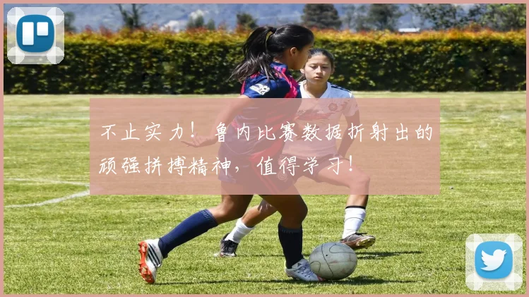 不止实力！鲁内比赛数据折射出的顽强拼搏精神，值得学习！