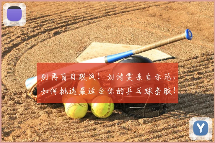 别再盲目跟风！刘诗雯亲自示范，如何挑选最适合你的乒乓球套胶！
