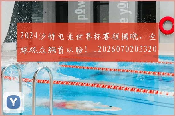 2024沙特电竞世界杯赛程揭晓,全球观众翘首以盼!_20260702033206