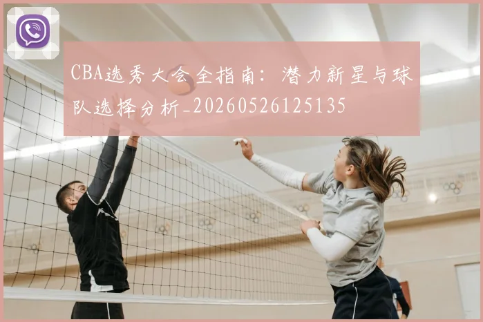 CBA选秀大会全指南:潜力新星与球队选择分析_20260526125135