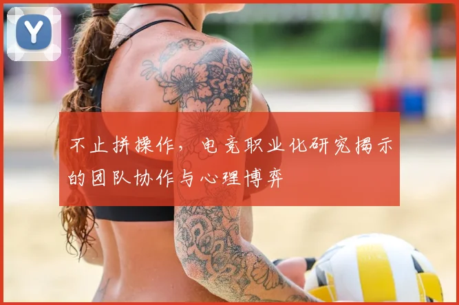 不止拼操作，电竞职业化研究揭示的团队协作与心理博弈