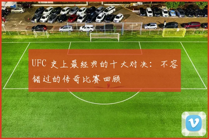 UFC 史上最经典的十大对决:不容错过的传奇比赛回顾