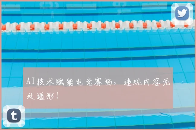 AI技术赋能电竞赛场，违规内容无处遁形！