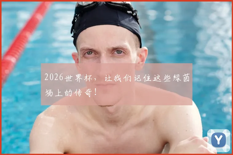 2026世界杯，让我们记住这些绿茵场上的传奇！