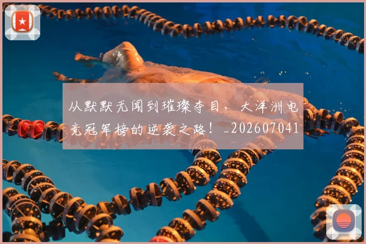从默默无闻到璀璨夺目,大洋洲电竞冠军榜的逆袭之路!_20260704165230