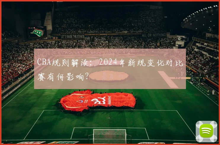 CBA规则解读：2024年新规变化对比赛有何影响？