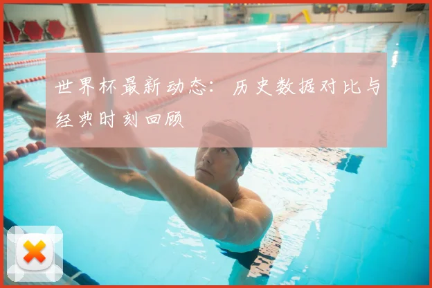 世界杯最新动态：历史数据对比与经典时刻回顾