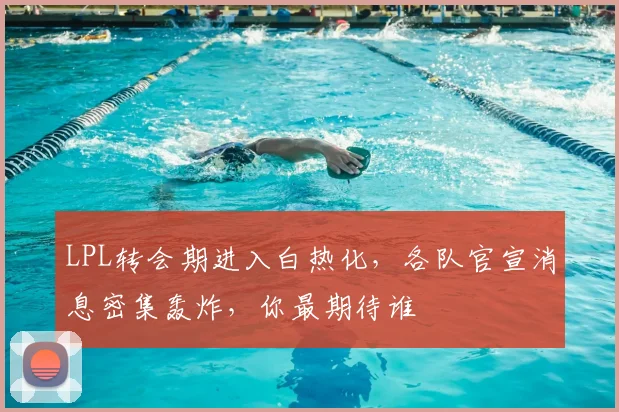 LPL转会期进入白热化，各队官宣消息密集轰炸，你最期待谁