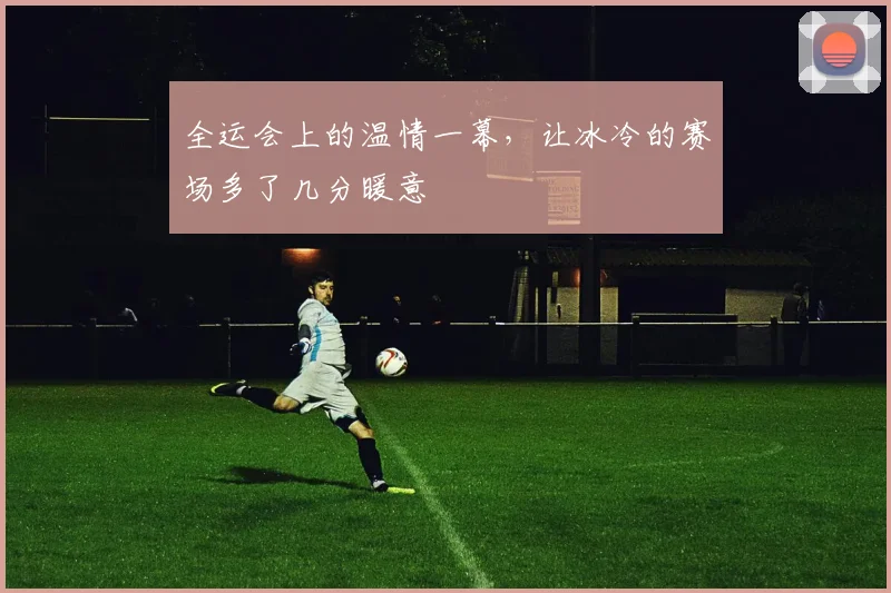 全运会上的温情一幕，让冰冷的赛场多了几分暖意