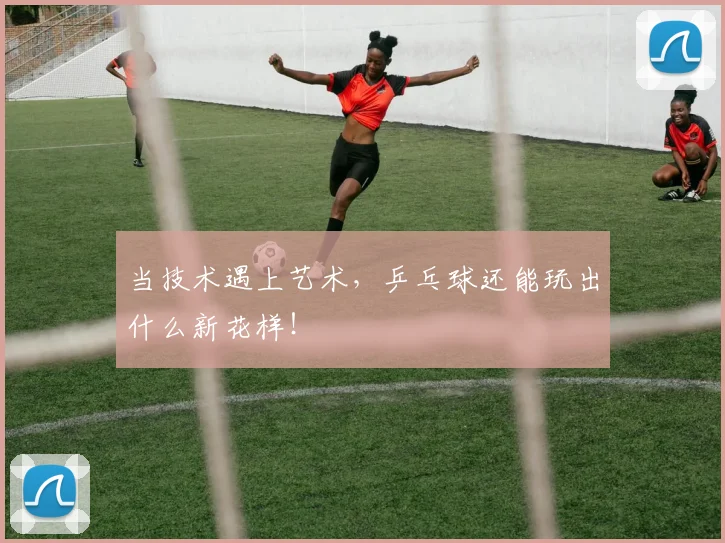 当技术遇上艺术，乒乓球还能玩出什么新花样！