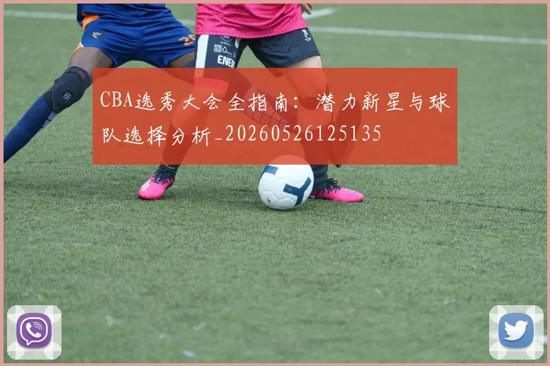 CBA选秀大会全指南：潜力新星与球队选择分析_20260526125135