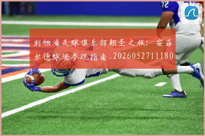 利物浦足球俱乐部朝圣之旅：安菲尔德球场参观指南_20260527111806