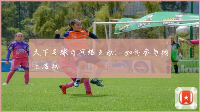 天下足球与网络互动:如何参与线上活动