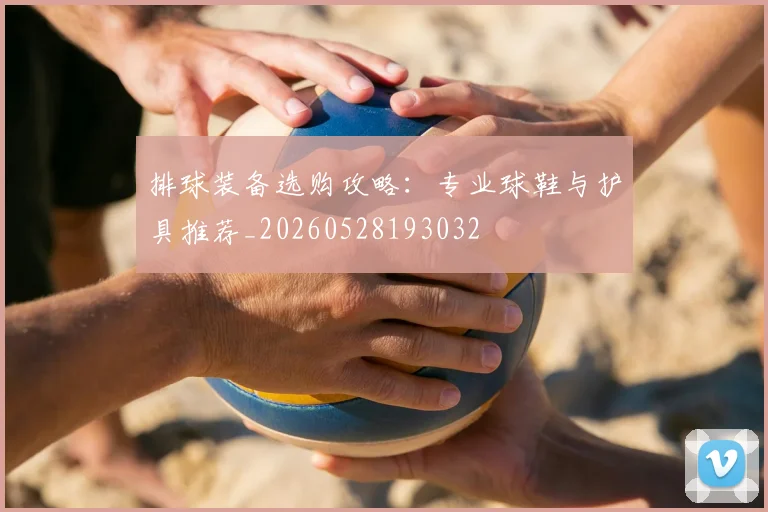 排球装备选购攻略：专业球鞋与护具推荐_20260528193032