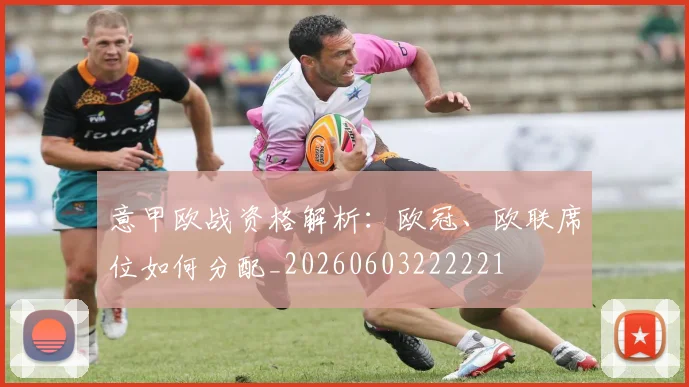 意甲欧战资格解析：欧冠、欧联席位如何分配_20260603222221