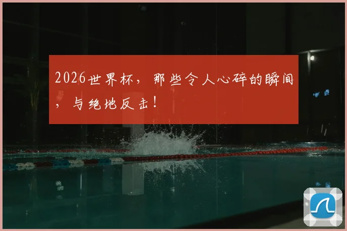 2026世界杯，那些令人心碎的瞬间，与绝地反击！