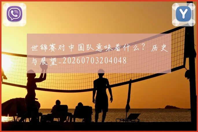 世锦赛对中国队意味着什么？历史与展望_20260703204048