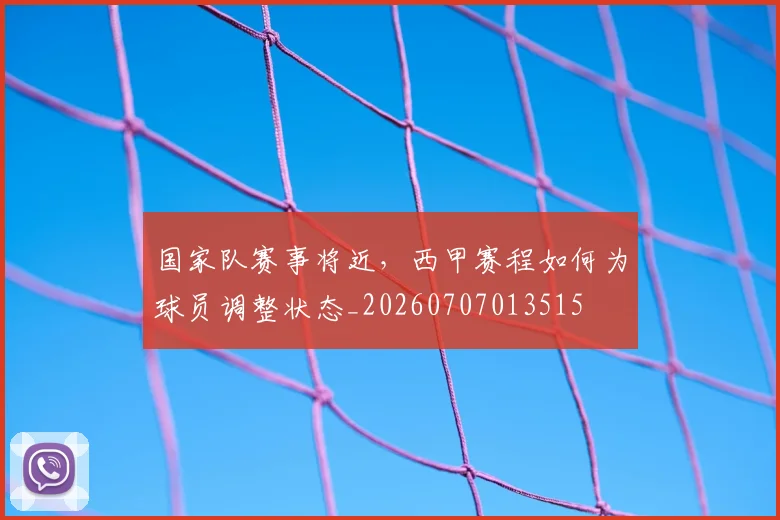 国家队赛事将近，西甲赛程如何为球员调整状态_20260707013515