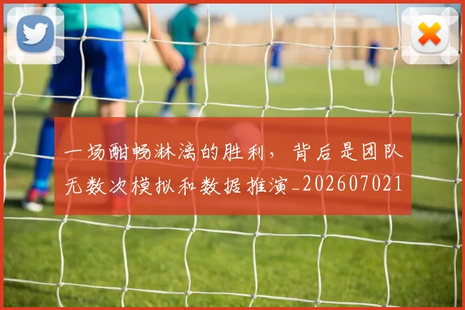 一场酣畅淋漓的胜利,背后是团队无数次模拟和数据推演_20260702173534