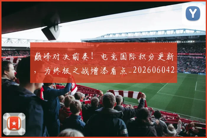 巅峰对决前奏!电竞国际积分更新,为终极之战增添看点_20260604203747