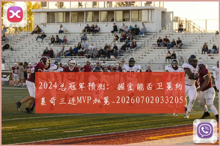 2024总冠军预测：掘金能否卫冕约基奇三连MVP加冕_20260702033205